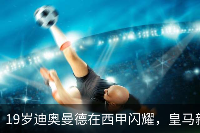 19岁迪奥曼德在西甲闪耀，皇马新锐崛起